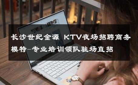 长沙世纪金源 KTV夜场招聘商务模特-专业培训领队驻场直招 