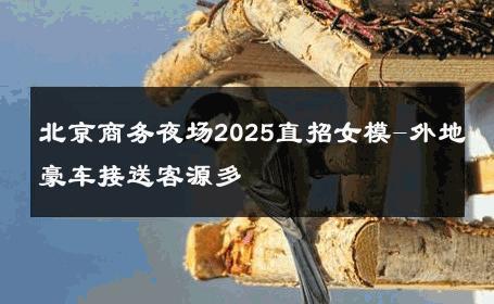 北京商务夜场2025直招女模-外地豪车接送客源多 