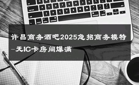 许昌商务酒吧2025急招商务模特-无IC卡房间爆满 