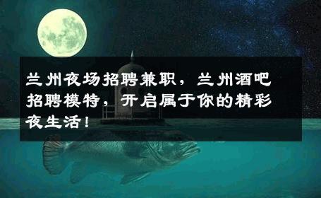 兰州夜场招聘兼职，兰州酒吧招聘模特，开启属于你的精彩夜生活！