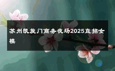 苏州凯旋门商务夜场2025直招女模 