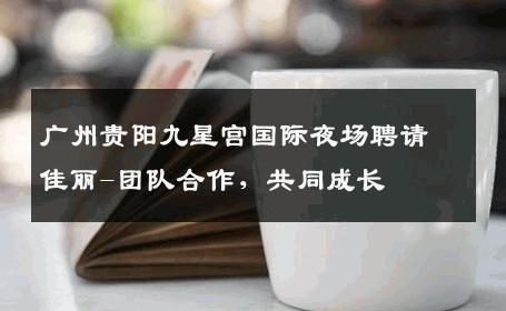 广州贵阳九星宫国际夜场聘请佳丽-团队合作，共同成长 