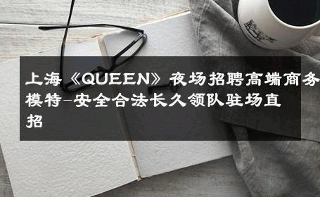 上海《QUEEN》夜场招聘高端商务模特-安全合法长久领队驻场直招 