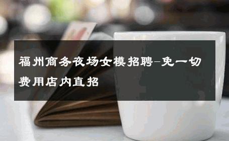 福州商务夜场女模招聘-免一切费用店内直招 