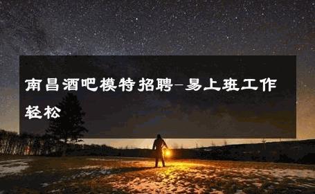 南昌酒吧模特招聘-易上班工作轻松 