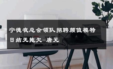 宁德夜总会领队招聘颜值模特日结无拖欠-唐元 