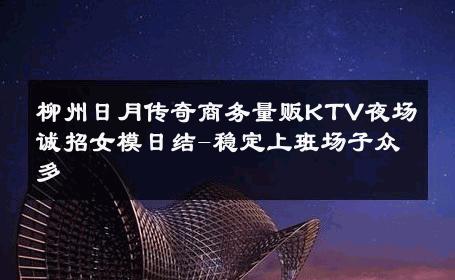柳州日月传奇商务量贩KTV夜场诚招女模日结-稳定上班场子众多 