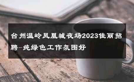 台州温岭凤凰城夜场2023佳丽招聘-纯绿色工作氛围好 