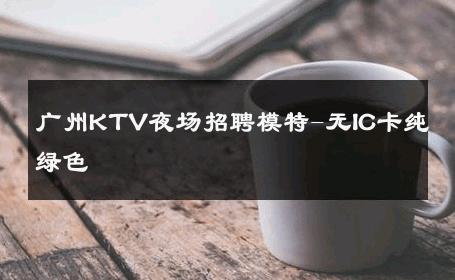 广州KTV夜场招聘模特-无IC卡纯绿色 
