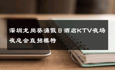 深圳龙岗葵涌假日酒店KTV夜场夜总会直招模特 