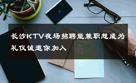 长沙KTV夜场招聘能兼职想成为礼仪诚邀你加入 
