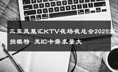 三亚凤凰汇KTV夜场夜总会2025急招模特-无IC卡需求量大 