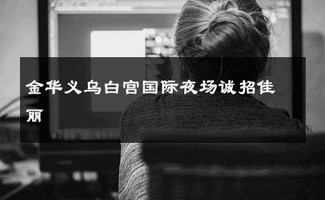 金华义乌白宫国际夜场诚招佳丽 