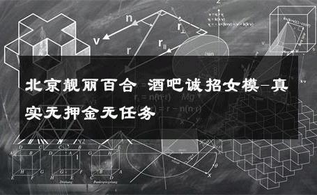 北京靓丽百合 酒吧诚招女模-真实无押金无任务 