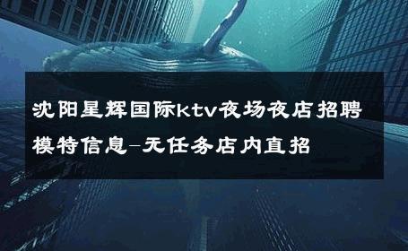 沈阳星辉国际ktv夜场夜店招聘模特信息-无任务店内直招 