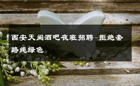 西安天阙酒吧夜班招聘-拒绝套路纯绿色 