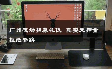 广州夜场招募礼仪-真实无押金拒绝套路 