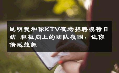 昆明我和你KTV夜场招聘模特日结-积极向上的团队氛围，让你倍感鼓舞 