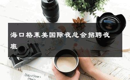 海口格莱美国际夜总会招聘夜班 