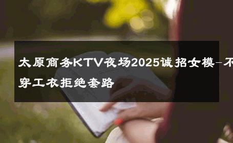 太原商务KTV夜场2025诚招女模-不穿工衣拒绝套路 