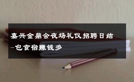 嘉兴金鼎会夜场礼仪招聘日结-包食宿赚钱多 