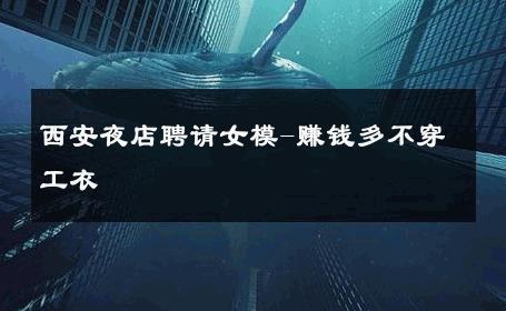 西安夜店聘请女模-赚钱多不穿工衣 
