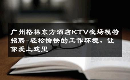 广州格林东方酒店KTV夜场模特招聘-轻松愉快的工作环境，让你爱上这里 