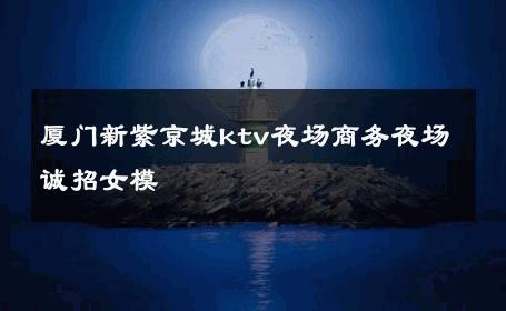 厦门新紫京城ktv夜场商务夜场诚招女模 