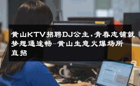 黄山KTV招聘DJ公主,青春志铺就梦想通途畅-黄山生意火爆场所直招