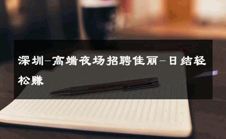 深圳-高端夜场招聘佳丽-日结轻松赚   