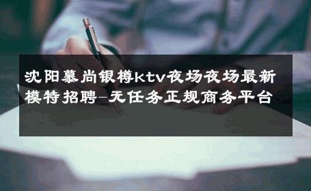 沈阳慕尚银樽ktv夜场夜场最新模特招聘-无任务正规商务平台 