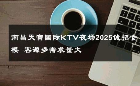 南昌天宫国际KTV夜场2025诚招女模-客源多需求量大 