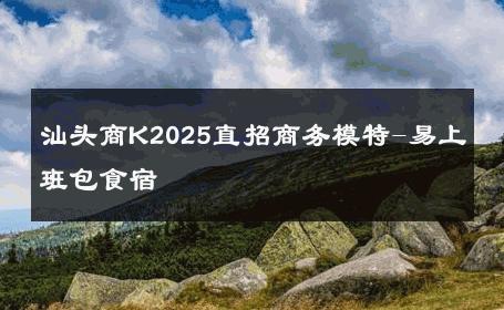 汕头商K2025直招商务模特-易上班包食宿 
