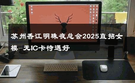 苏州香江明珠夜总会2025直招女模-无IC卡待遇好 