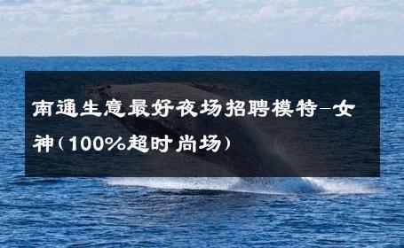 南通生意最好夜场招聘模特-女神(100%超时尚场) 