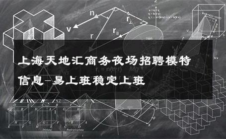 上海天地汇商务夜场招聘模特信息-易上班稳定上班 