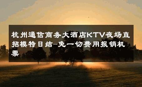 杭州通信商务大酒店KTV夜场直招模特日结-免一切费用报销机票 