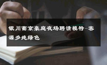 银川葡京豪庭夜场聘请模特-客源多纯绿色 