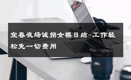 宜春夜场诚招女模日结-工作轻松免一切费用 