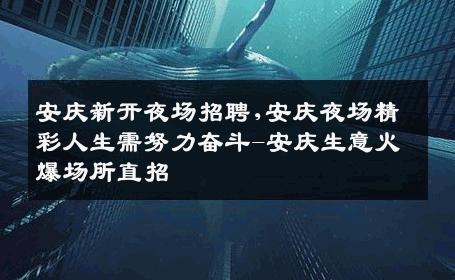 安庆新开夜场招聘,安庆夜场精彩人生需努力奋斗-安庆生意火爆场所直招