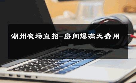 湖州夜场直招-房间爆满无费用 