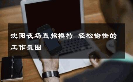 沈阳夜场直招模特-轻松愉快的工作氛围 