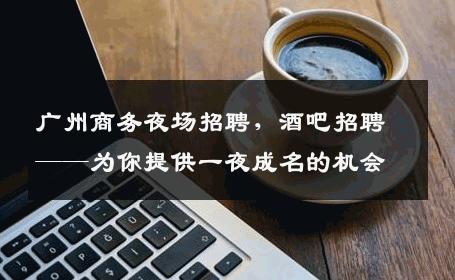 广州商务夜场招聘，酒吧招聘——为你提供一夜成名的机会