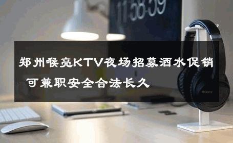 郑州喉亮KTV夜场招募酒水促销-可兼职安全合法长久 