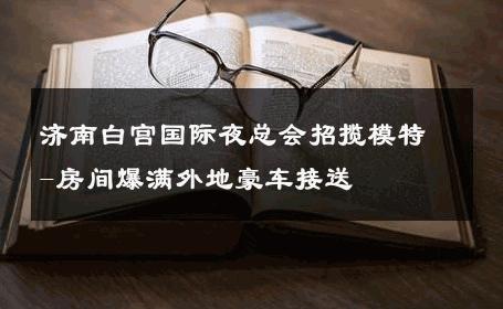 济南白宫国际夜总会招揽模特-房间爆满外地豪车接送 