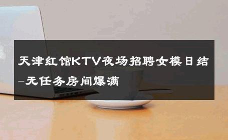 天津红馆KTV夜场招聘女模日结-无任务房间爆满 