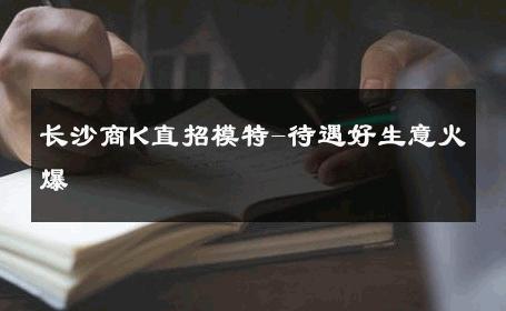 长沙商K直招模特-待遇好生意火爆 