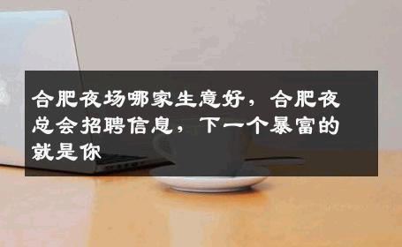 合肥夜场哪家生意好，合肥夜总会招聘信息，下一个暴富的就是你