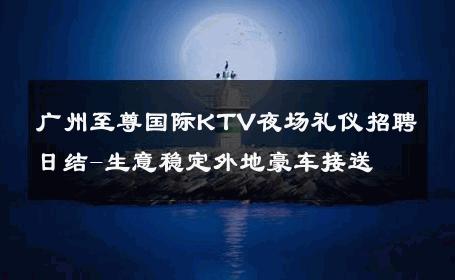 广州至尊国际KTV夜场礼仪招聘日结-生意稳定外地豪车接送 