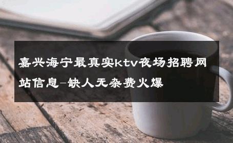 嘉兴海宁最真实ktv夜场招聘网站信息-缺人无杂费火爆 